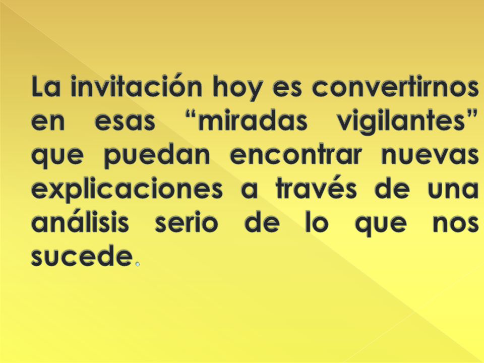 La invitación hoy es convertirnos en esas miradas vigilantes que puedan encontrar nuevas explicaciones a través de una análisis serio de lo que nos sucede.