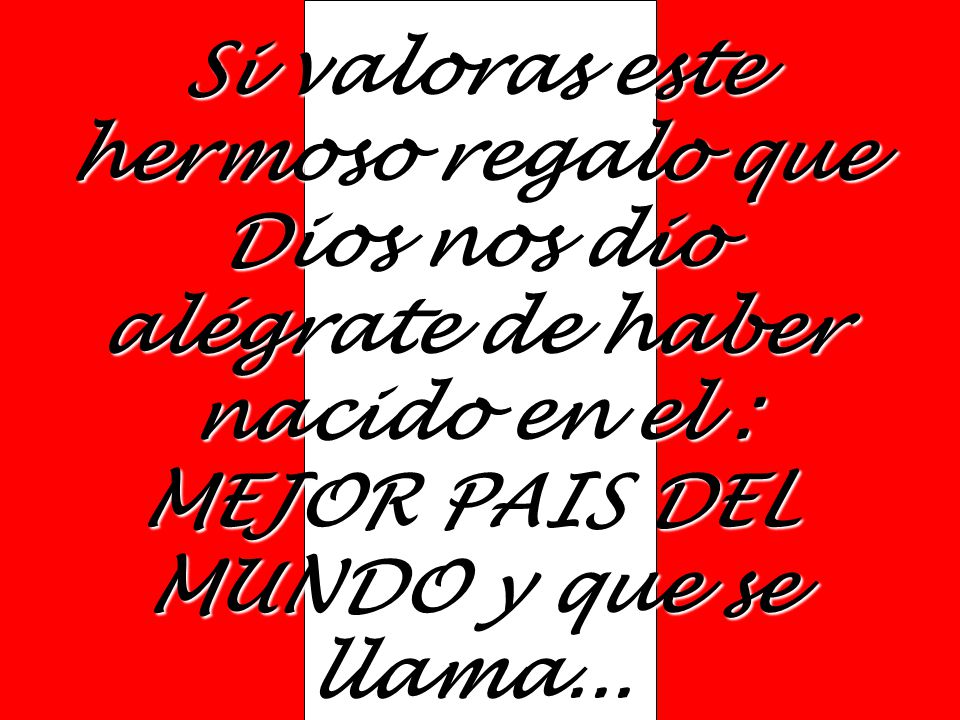 Si valoras este hermoso regalo que Dios nos dio alégrate de haber nacido en el : MEJOR PAIS DEL MUNDO y que se llama...