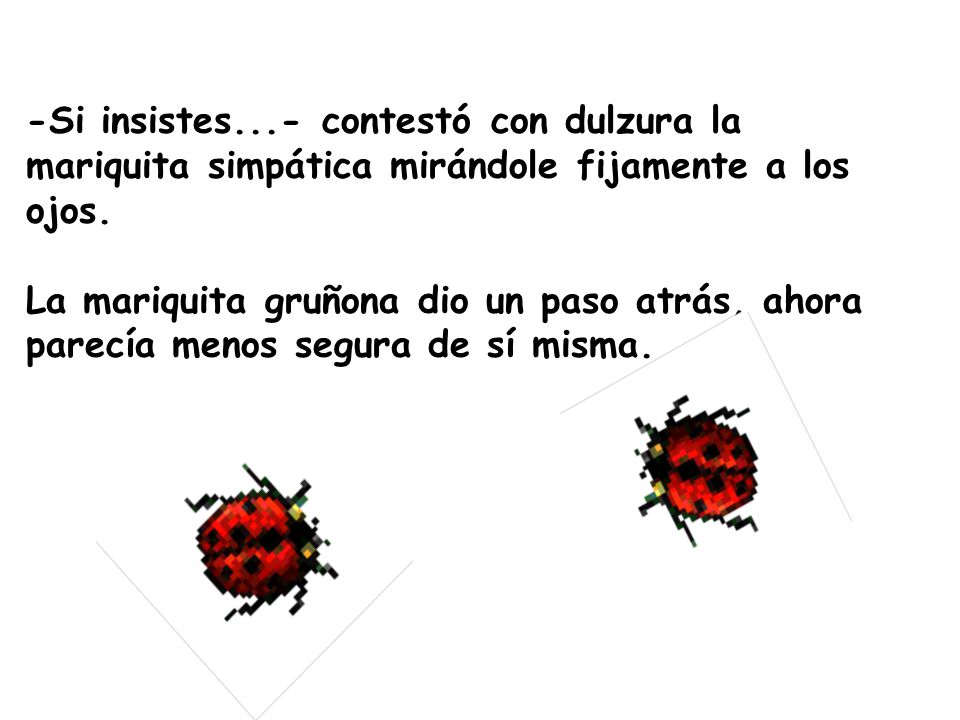 -Si insistes...- contestó con dulzura la mariquita simpática mirándole fijamente a los ojos.