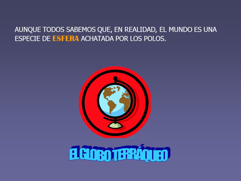 AUNQUE TODOS SABEMOS QUE, EN REALIDAD, EL MUNDO ES UNA ESPECIE DE ESFERA ACHATADA POR LOS POLOS.