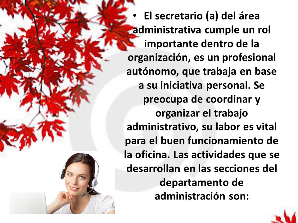El secretario (a) del área administrativa cumple un rol importante dentro de la organización, es un profesional autónomo, que trabaja en base a su iniciativa personal.