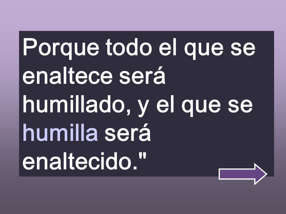 Porque todo el que se enaltece será humillado, y el que se humilla será enaltecido.
