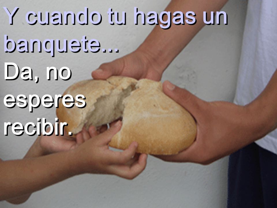 Y cuando tu hagas un banquete... Da, no esperes recibir.