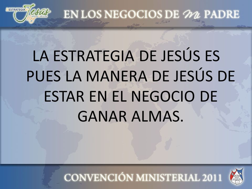 LA ESTRATEGIA DE JESÚS ES PUES LA MANERA DE JESÚS DE ESTAR EN EL NEGOCIO DE GANAR ALMAS.