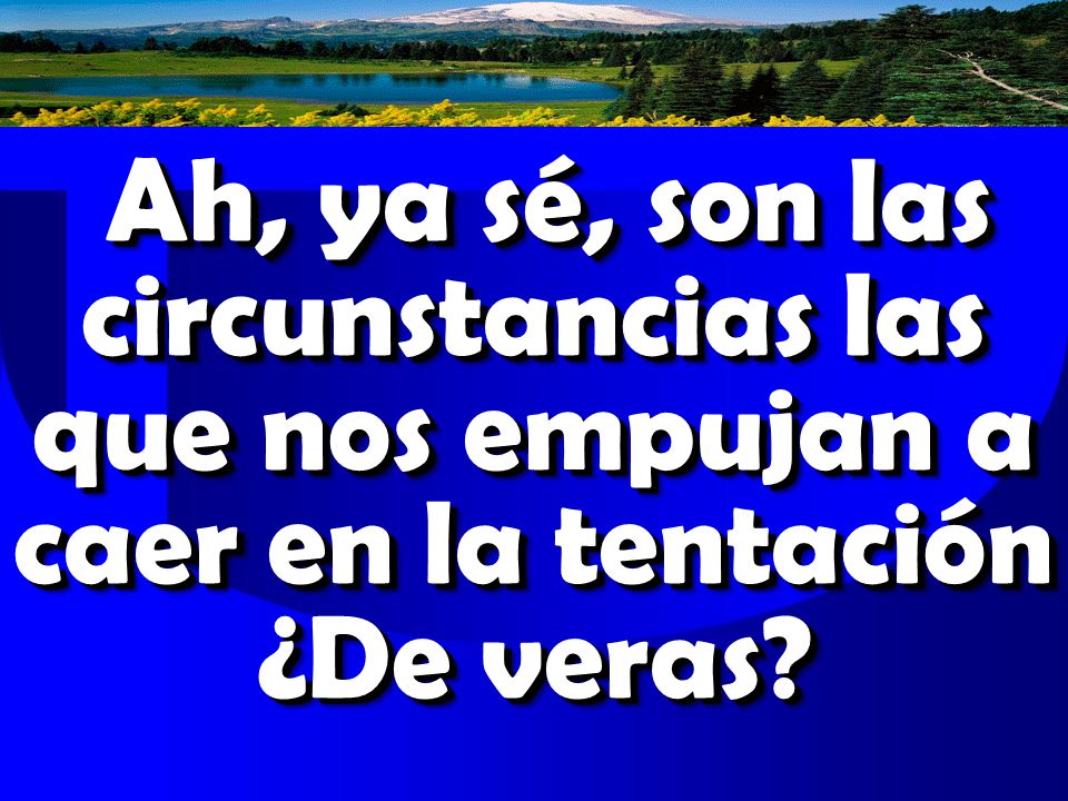Ah, ya sé, son las circunstancias las que nos empujan a caer en la tentación ¿De veras