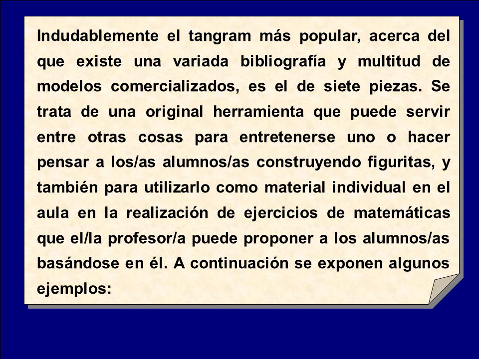 Indudablemente el tangram más popular, acerca del que existe una variada bibliografía y multitud de modelos comercializados, es el de siete piezas.