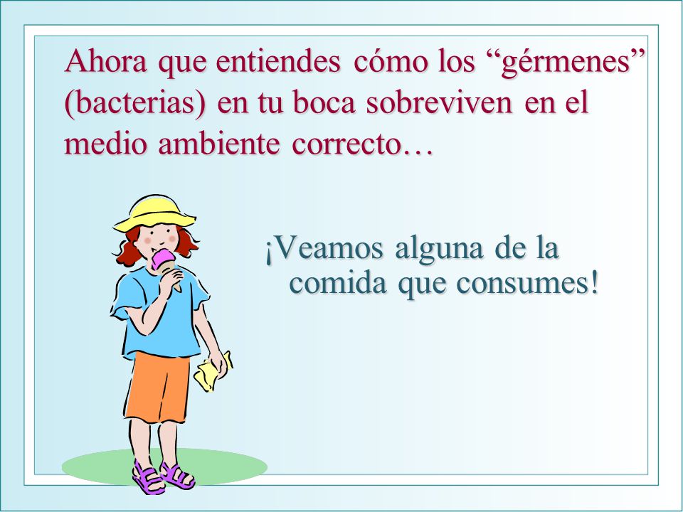 Ahora que entiendes cómo los gérmenes (bacterias) en tu boca sobreviven en el medio ambiente correcto…