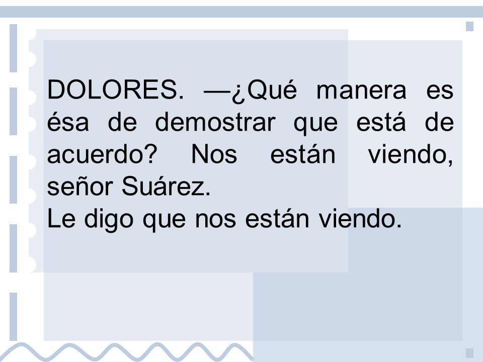DOLORES. —¿Qué manera es ésa de demostrar que está de acuerdo