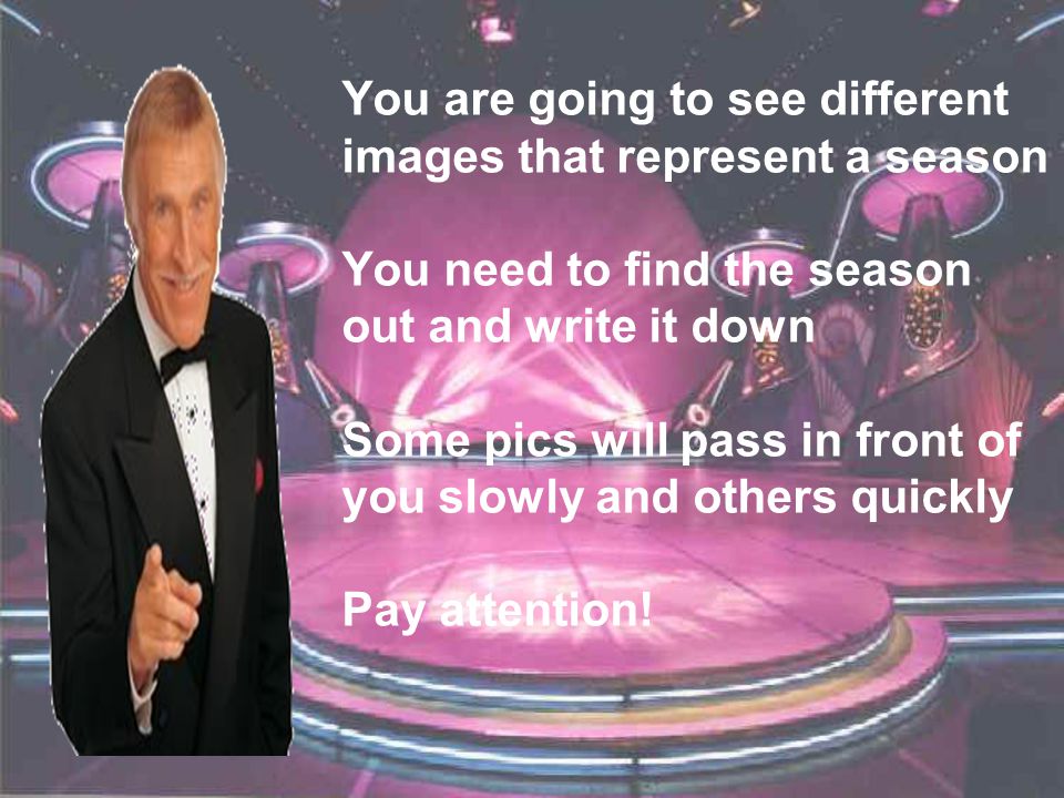 You are going to see different images that represent a season You need to find the season out and write it down Some pics will pass in front of you slowly and others quickly Pay attention!