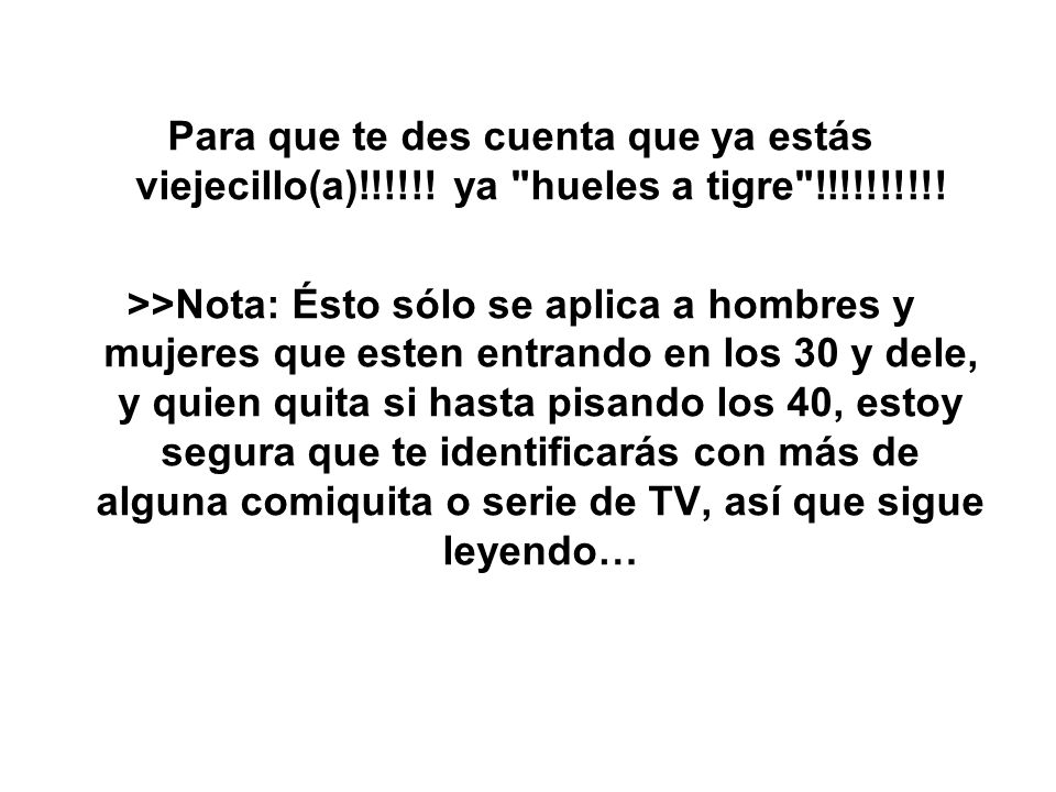 Para que te des cuenta que ya estás viejecillo(a)!!!!!! ya hueles a tigre !!!!!!!!!!