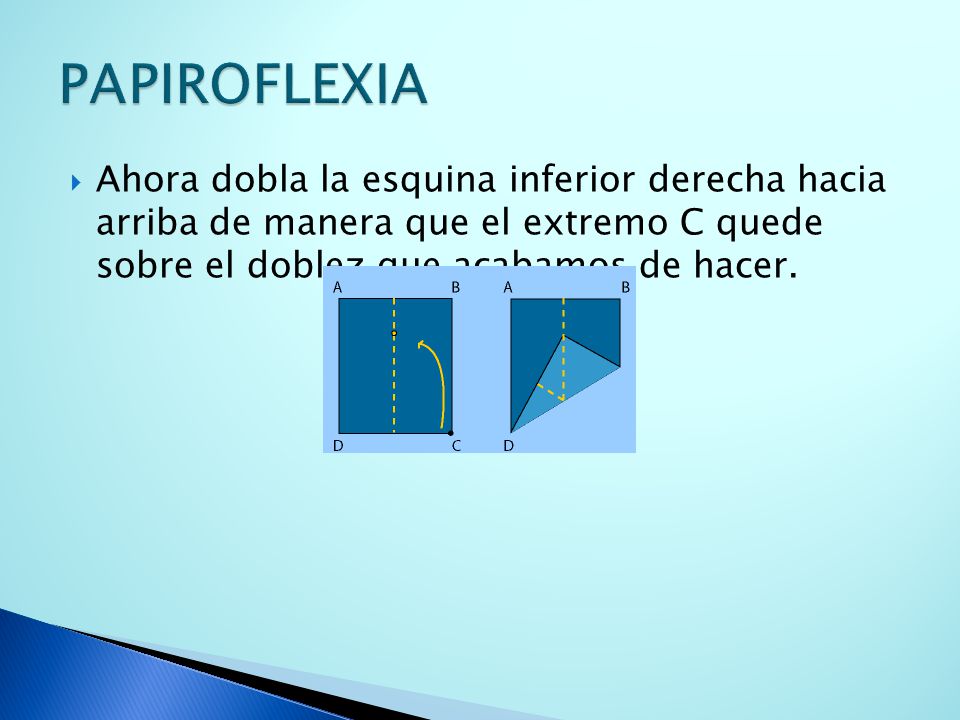 PAPIROFLEXIA Ahora dobla la esquina inferior derecha hacia arriba de manera que el extremo C quede sobre el doblez que acabamos de hacer.