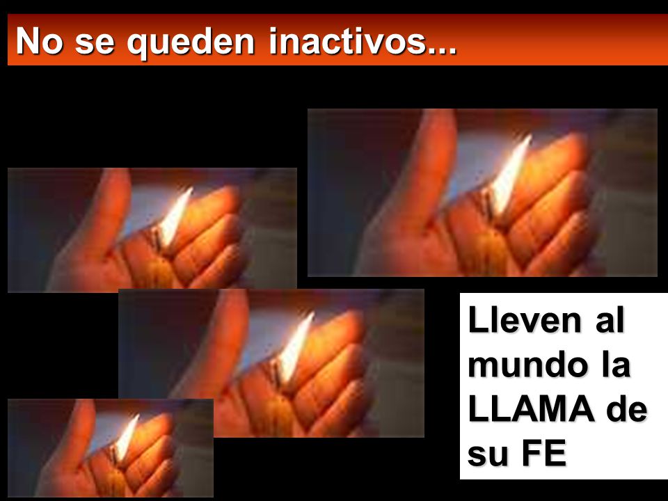 No se queden inactivos... Lleven aI mundo la LLAMA de su FE