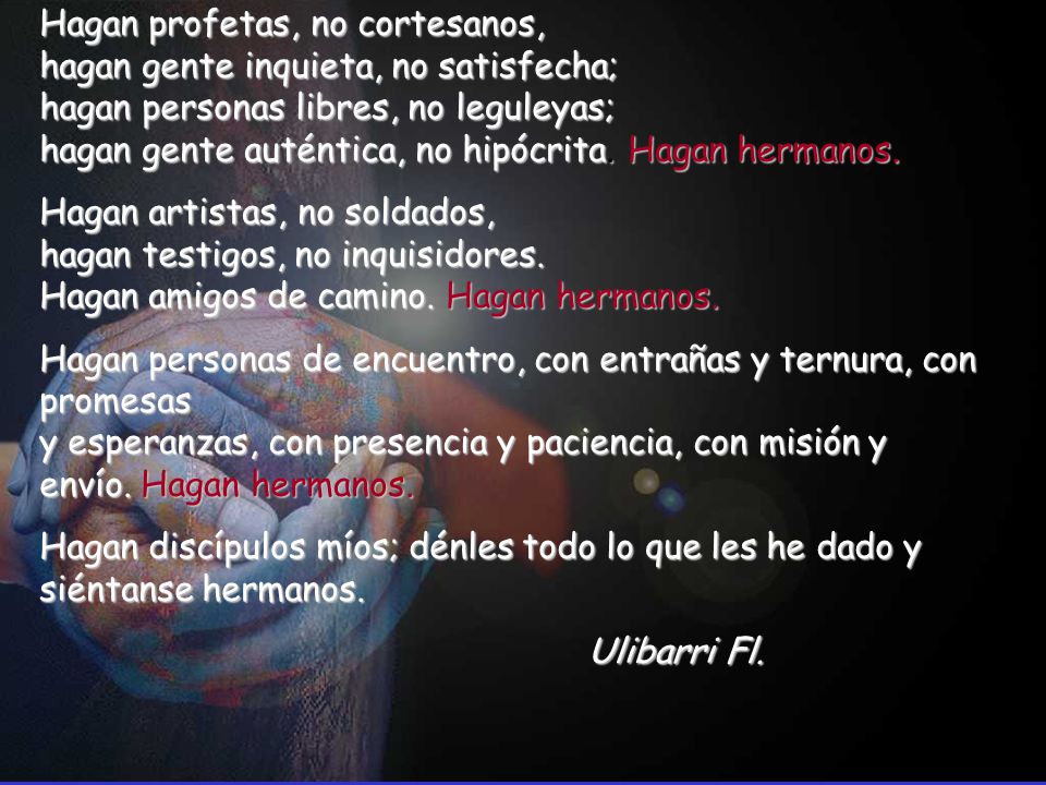 Hagan profetas, no cortesanos, hagan gente inquieta, no satisfecha; hagan personas libres, no leguleyas; hagan gente auténtica, no hipócrita. Hagan hermanos.