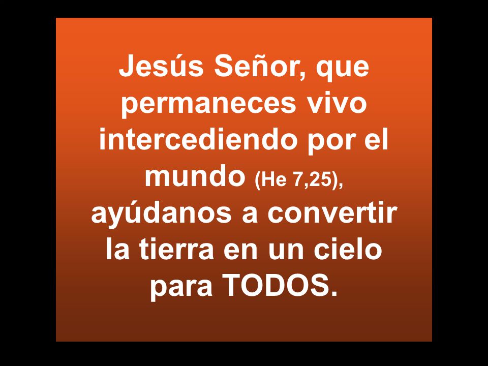 Jesús Señor, que permaneces vivo intercediendo por el mundo (He 7,25), ayúdanos a convertir la tierra en un cielo para TODOS.
