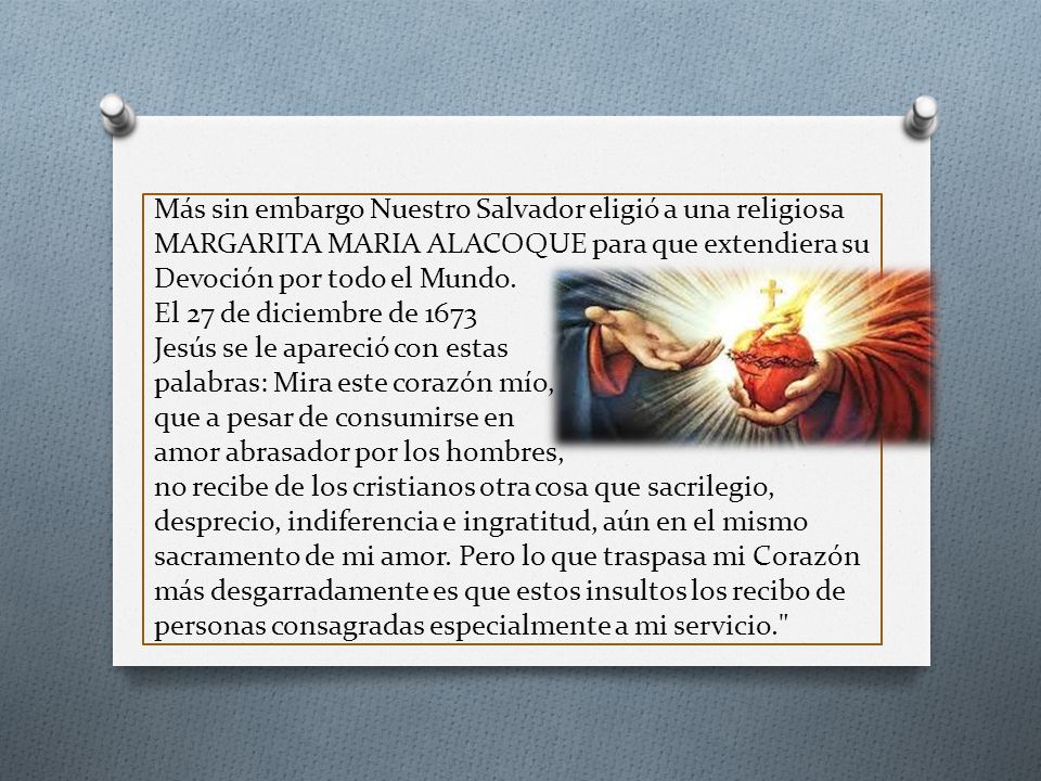 Más sin embargo Nuestro Salvador eligió a una religiosa MARGARITA MARIA ALACOQUE para que extendiera su Devoción por todo el Mundo.