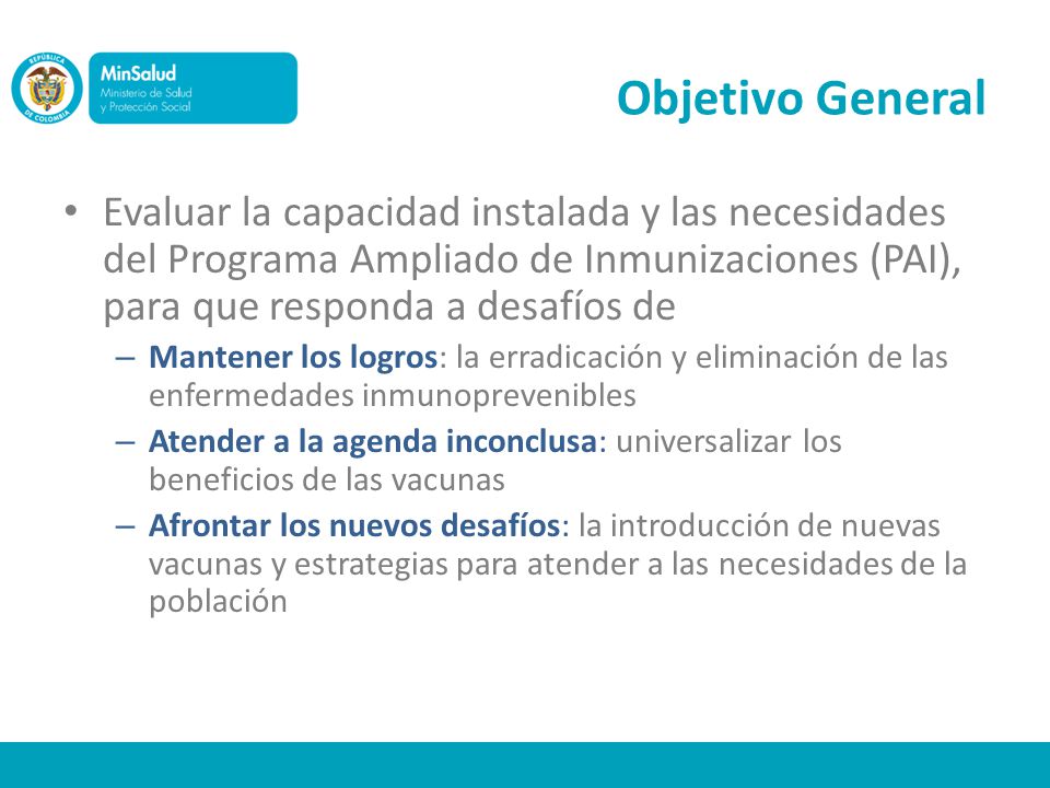 Objetivo General Evaluar la capacidad instalada y las necesidades del Programa Ampliado de Inmunizaciones (PAI), para que responda a desafíos de.