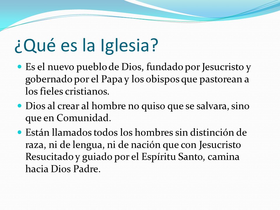 ¿Qué es la Iglesia Es el nuevo pueblo de Dios, fundado por Jesucristo y gobernado por el Papa y los obispos que pastorean a los fieles cristianos.