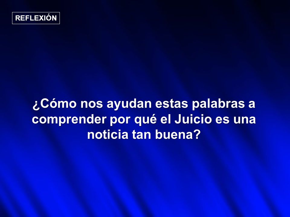 REFLEXIÓN ¿Cómo nos ayudan estas palabras a comprender por qué el Juicio es una noticia tan buena