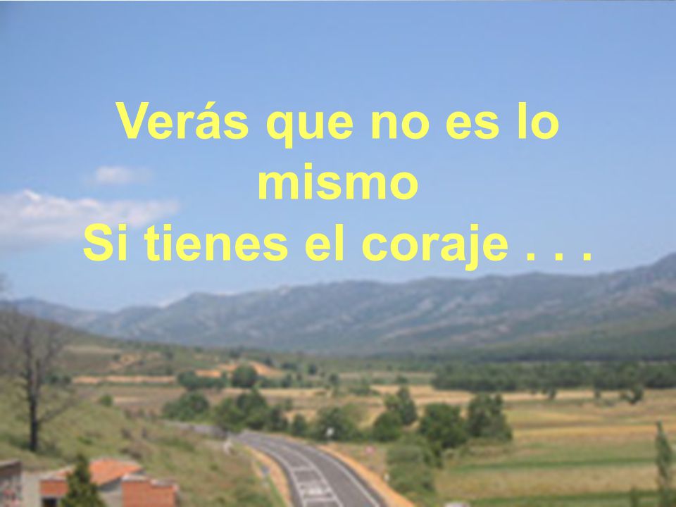 Verás que no es lo mismo Si tienes el coraje . . .
