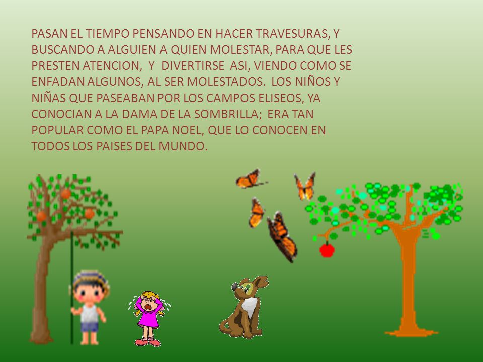 PASAN EL TIEMPO PENSANDO EN HACER TRAVESURAS, Y BUSCANDO A ALGUIEN A QUIEN MOLESTAR, PARA QUE LES PRESTEN ATENCION, Y DIVERTIRSE ASI, VIENDO COMO SE ENFADAN ALGUNOS, AL SER MOLESTADOS.
