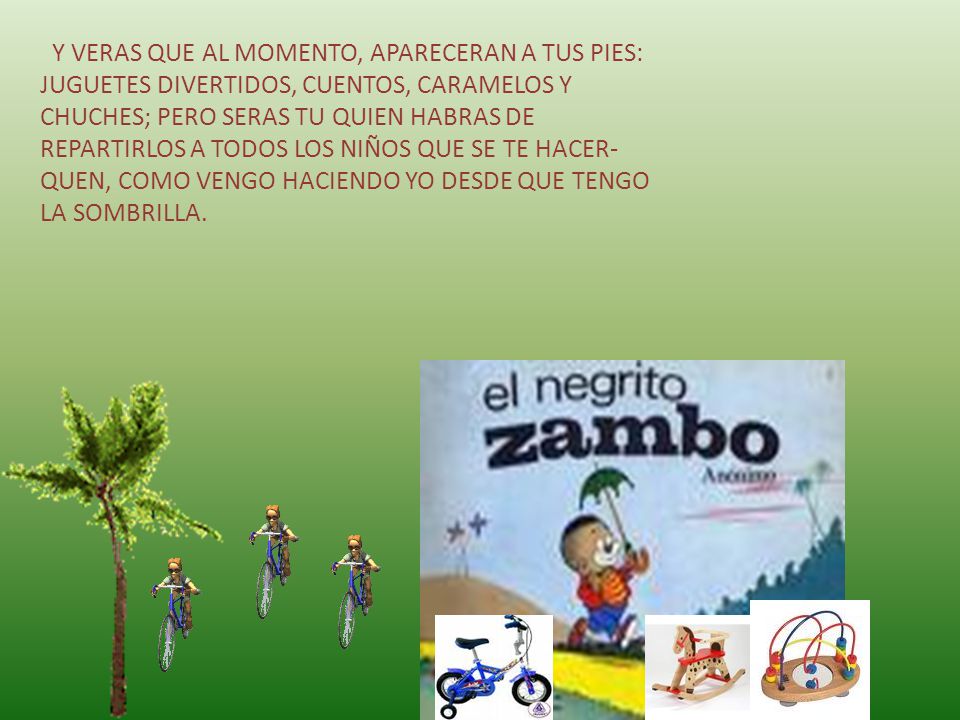 Y VERAS QUE AL MOMENTO, APARECERAN A TUS PIES: JUGUETES DIVERTIDOS, CUENTOS, CARAMELOS Y CHUCHES; PERO SERAS TU QUIEN HABRAS DE REPARTIRLOS A TODOS LOS NIÑOS QUE SE TE HACER-QUEN, COMO VENGO HACIENDO YO DESDE QUE TENGO LA SOMBRILLA.