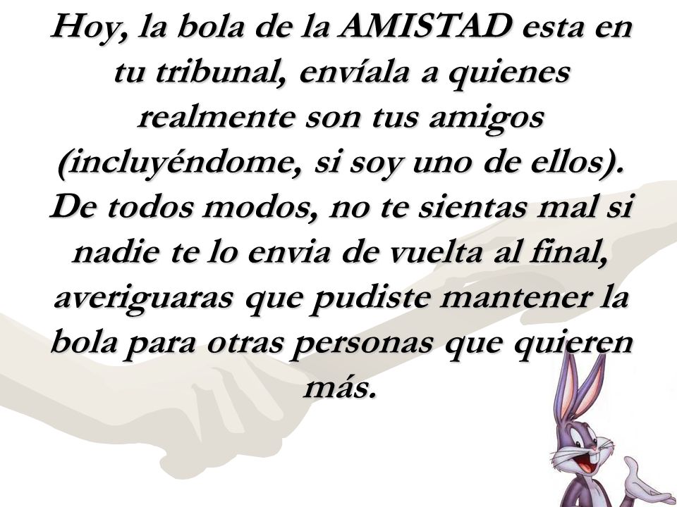 Hoy, la bola de la AMISTAD esta en tu tribunal, envíala a quienes realmente son tus amigos (incluyéndome, si soy uno de ellos).