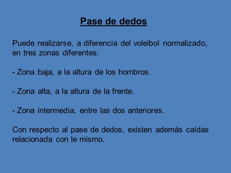 Pase de dedos Puede realizarse, a diferencia del voleibol normalizado, en tres zonas diferentes: - Zona baja, a la altura de los hombros.