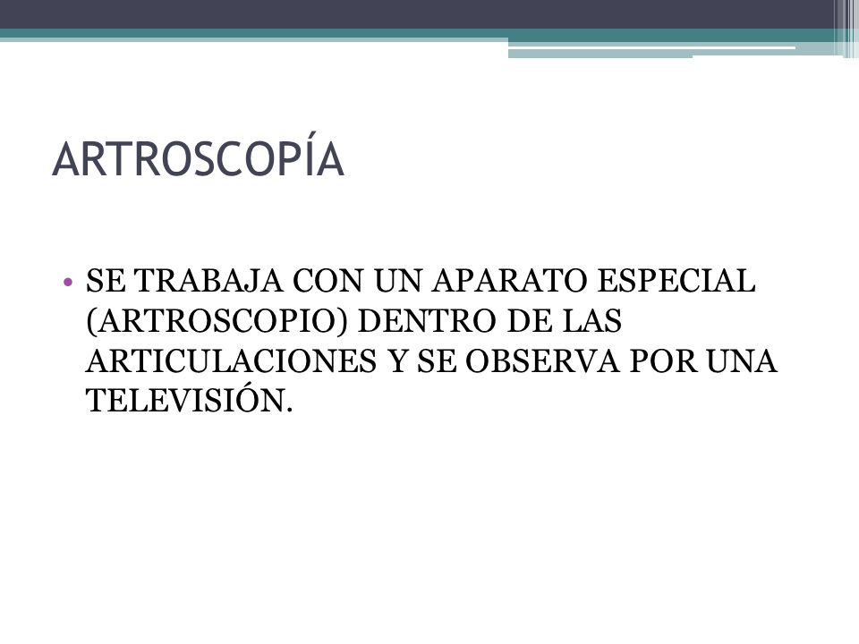 ARTROSCOPÍA SE TRABAJA CON UN APARATO ESPECIAL (ARTROSCOPIO) DENTRO DE LAS ARTICULACIONES Y SE OBSERVA POR UNA TELEVISIÓN.