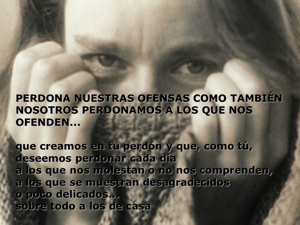 PERDONA NUESTRAS OFENSAS COMO TAMBIÉN NOSOTROS PERDONAMOS A LOS QUE NOS OFENDEN...