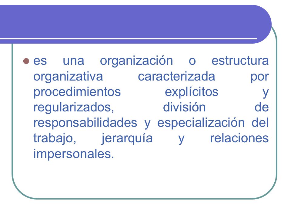 es una organización o estructura organizativa caracterizada por procedimientos explícitos y regularizados, división de responsabilidades y especialización del trabajo, jerarquía y relaciones impersonales.