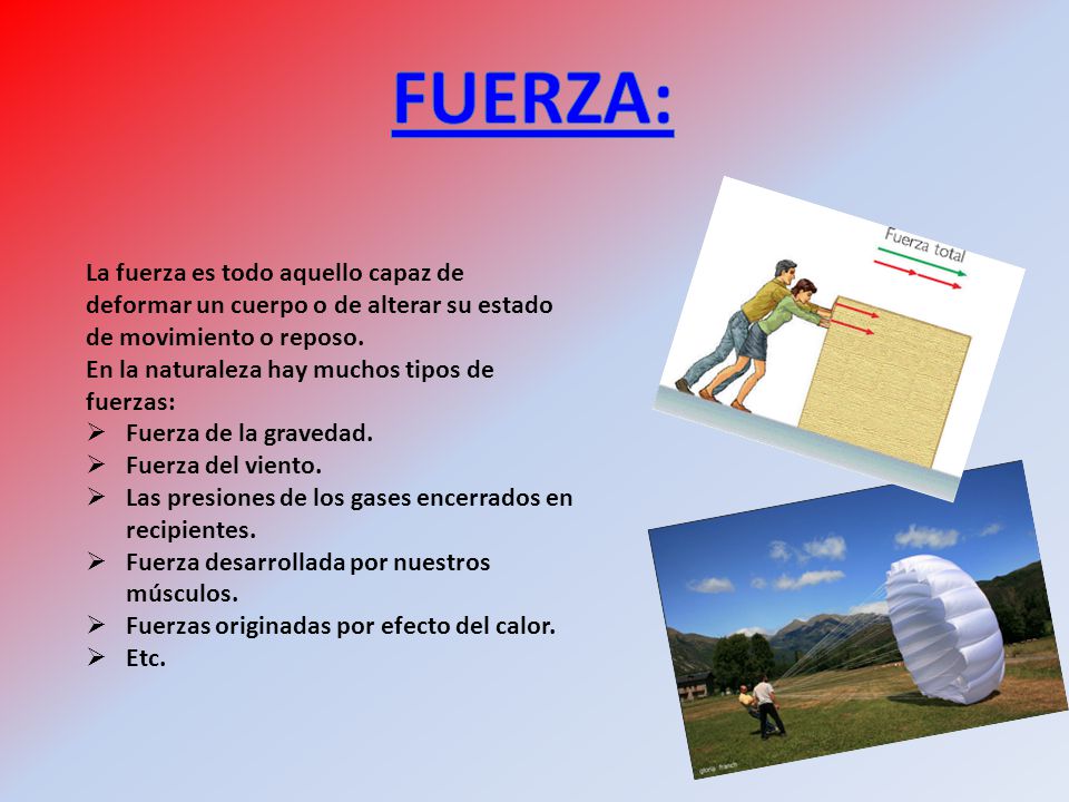 FUERZA: La fuerza es todo aquello capaz de deformar un cuerpo o de alterar su estado de movimiento o reposo.