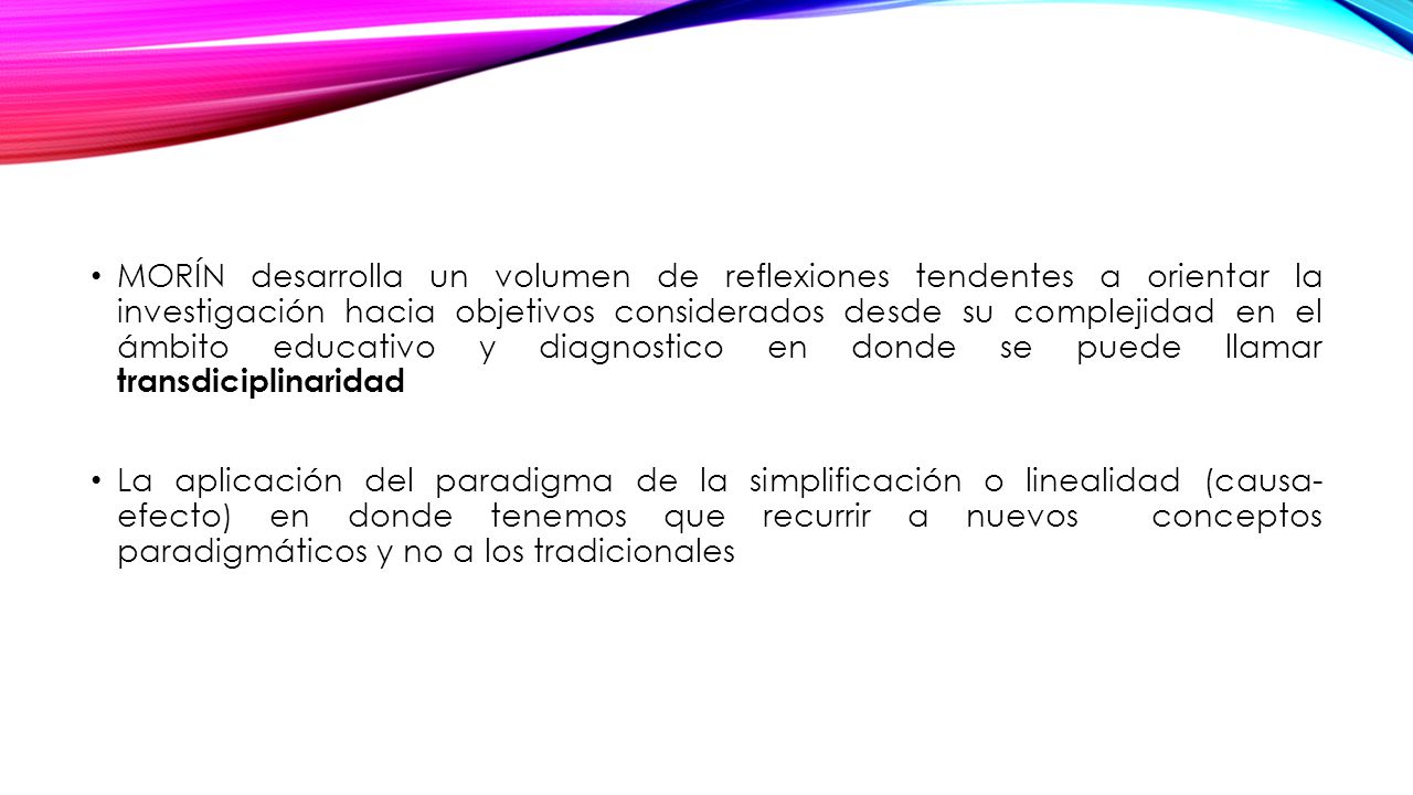 MORÍN desarrolla un volumen de reflexiones tendentes a orientar la investigación hacia objetivos considerados desde su complejidad en el ámbito educativo y diagnostico en donde se puede llamar transdiciplinaridad