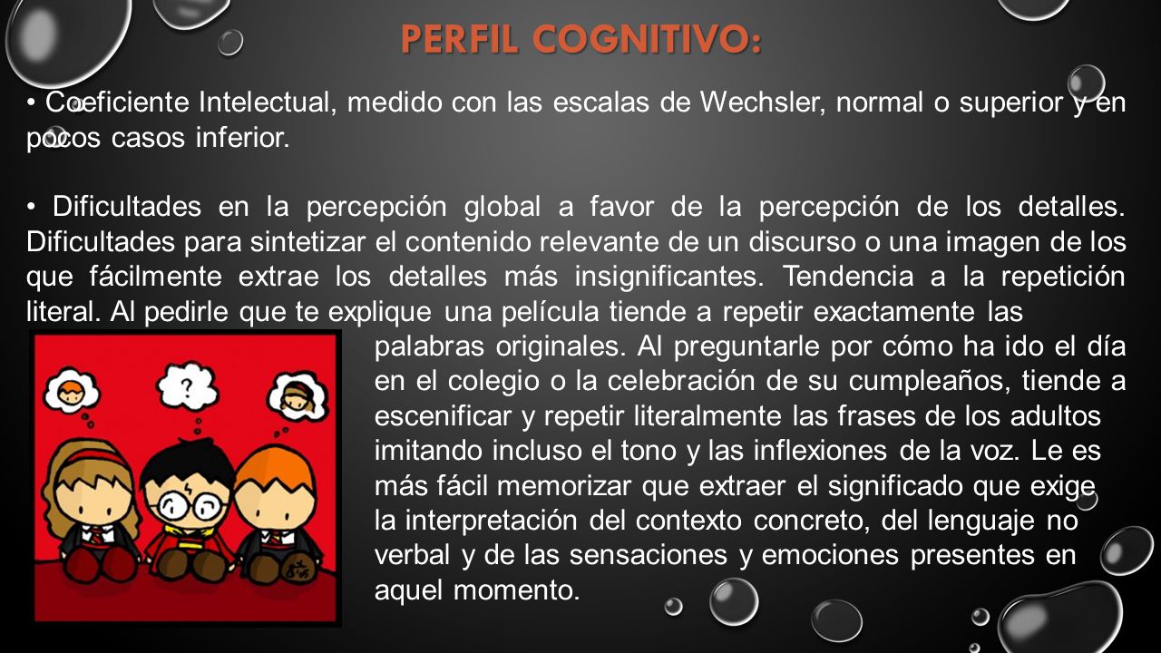 PERFIL COGNITIVO: • Coeficiente Intelectual, medido con las escalas de Wechsler, normal o superior y en pocos casos inferior.