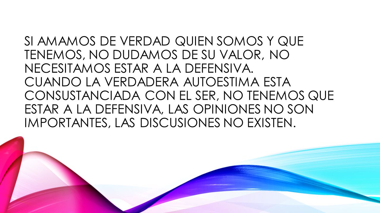 Si amamos de verdad quien somos y que tenemos, no dudamos de su valor, no necesitamos estar a la defensiva.