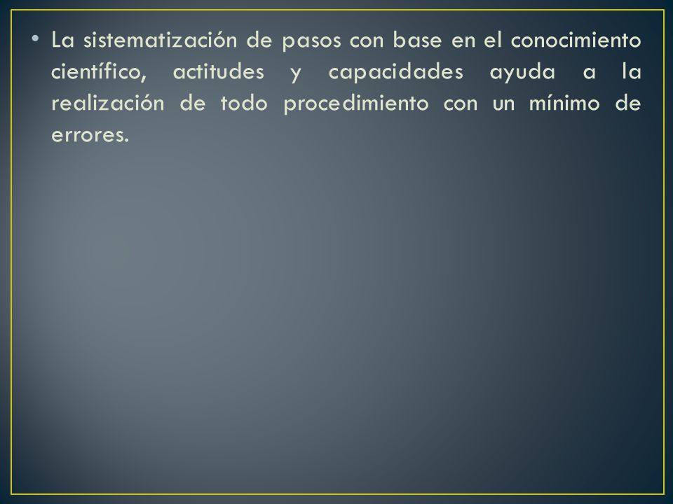 La sistematización de pasos con base en el conocimiento científico, actitudes y capacidades ayuda a la realización de todo procedimiento con un mínimo de errores.