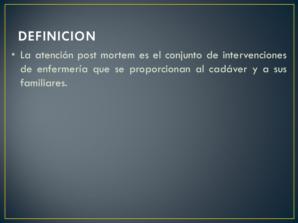 DEFINICION La atención post mortem es el conjunto de intervenciones de enfermería que se proporcionan al cadáver y a sus familiares.