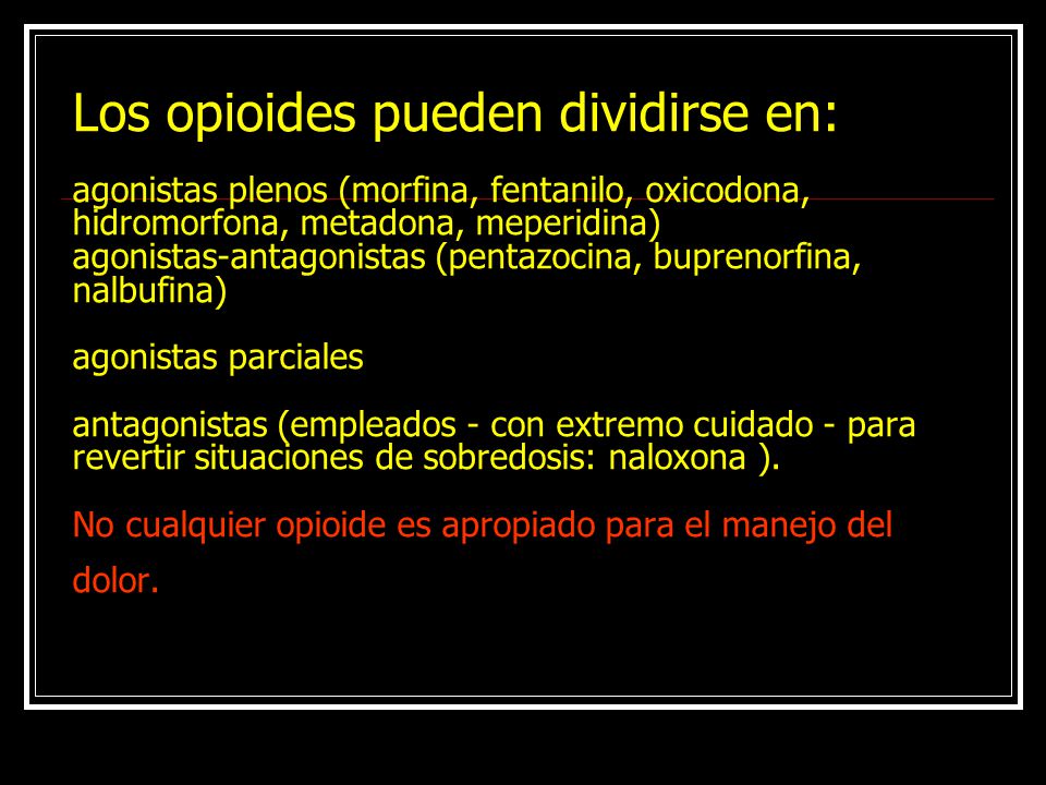 Los opioides pueden dividirse en: agonistas plenos (morfina, fentanilo, oxicodona, hidromorfona, metadona, meperidina) agonistas-antagonistas (pentazocina, buprenorfina, nalbufina) agonistas parciales antagonistas (empleados - con extremo cuidado - para revertir situaciones de sobredosis: naloxona ).