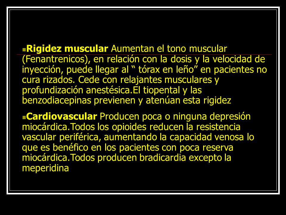 Rigidez muscular Aumentan el tono muscular (Fenantrenicos), en relación con la dosis y la velocidad de inyección, puede llegar al tórax en leño en pacientes no cura rizados. Cede con relajantes musculares y profundización anestésica.El tiopental y las benzodiacepinas previenen y atenúan esta rigidez