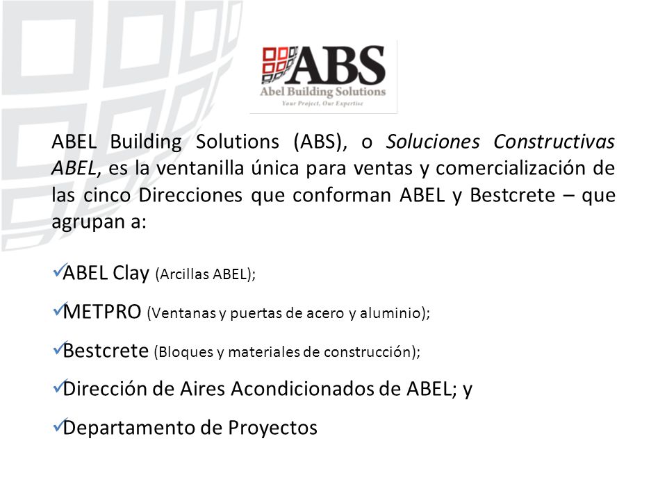 ABEL Building Solutions (ABS), o Soluciones Constructivas ABEL, es la ventanilla única para ventas y comercialización de las cinco Direcciones que conforman ABEL y Bestcrete – que agrupan a: