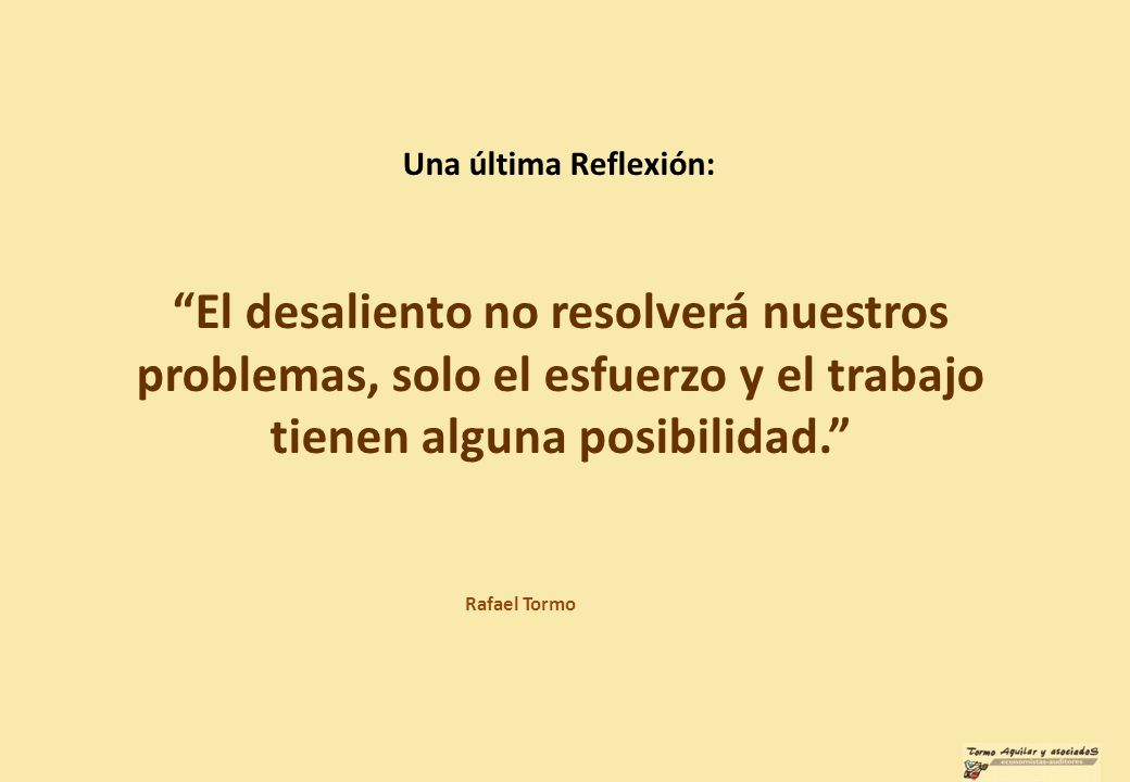 Una última Reflexión: El desaliento no resolverá nuestros problemas, solo el esfuerzo y el trabajo tienen alguna posibilidad.