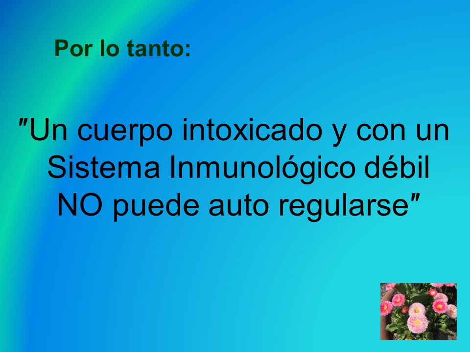 Por lo tanto: ″Un cuerpo intoxicado y con un Sistema Inmunológico débil NO puede auto regularse″