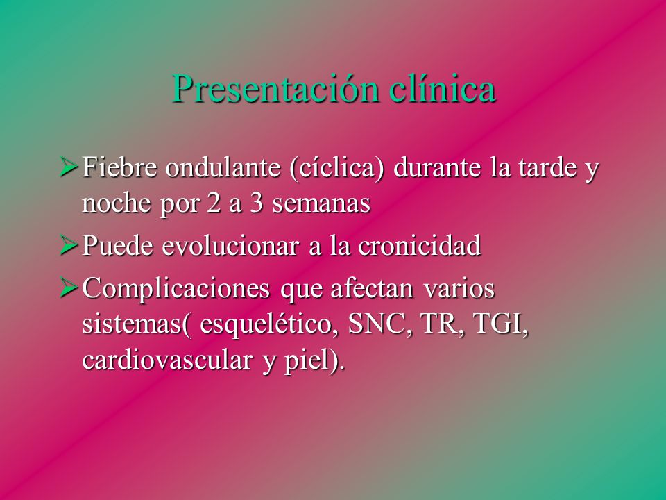 Presentación clínica Fiebre ondulante (cíclica) durante la tarde y noche por 2 a 3 semanas. Puede evolucionar a la cronicidad.