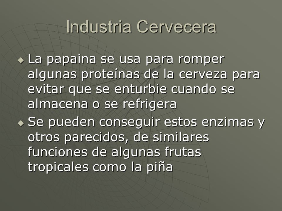 Industria Cervecera La papaina se usa para romper algunas proteínas de la cerveza para evitar que se enturbie cuando se almacena o se refrigera.