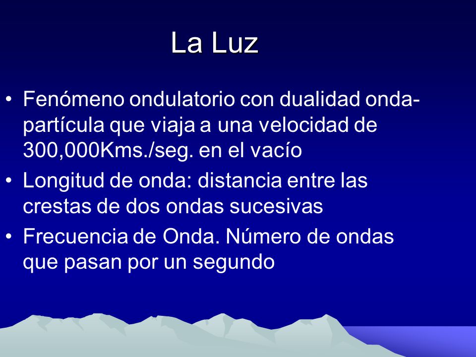 La Luz Fenómeno ondulatorio con dualidad onda-partícula que viaja a una velocidad de 300,000Kms./seg. en el vacío.