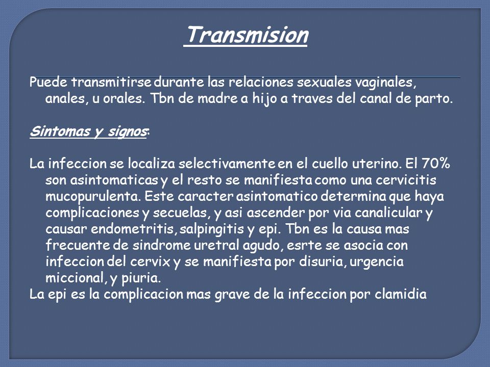 Transmision Puede transmitirse durante las relaciones sexuales vaginales, anales, u orales. Tbn de madre a hijo a traves del canal de parto.
