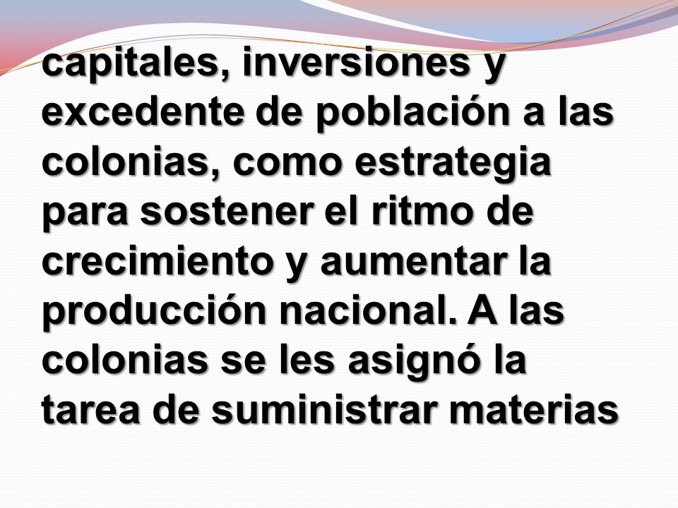 capitales, inversiones y excedente de población a las colonias, como estrategia para sostener el ritmo de crecimiento y aumentar la producción nacional.