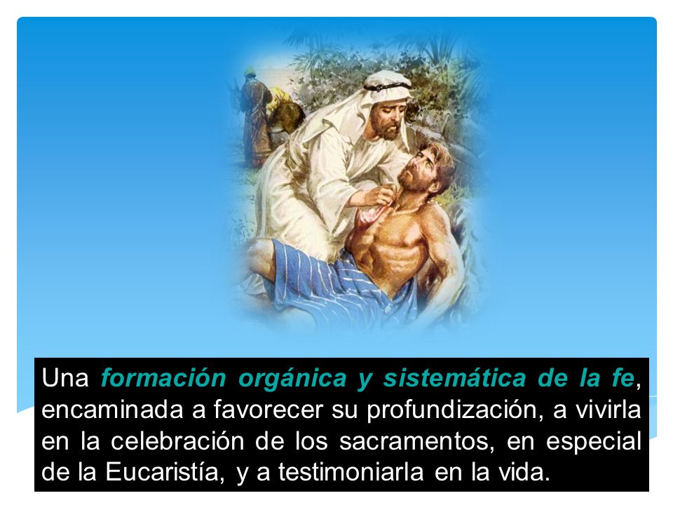 Una formación orgánica y sistemática de la fe, encaminada a favorecer su profundización, a vivirla en la celebración de los sacramentos, en especial de la Eucaristía, y a testimoniarla en la vida.