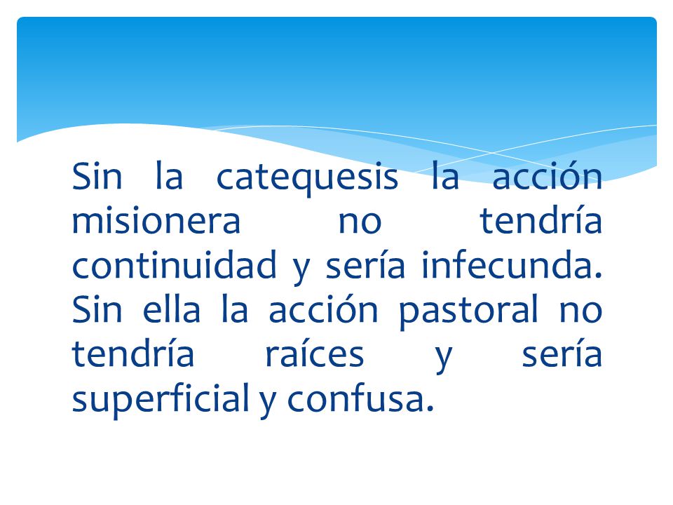 Sin la catequesis la acción misionera no tendría continuidad y sería infecunda.