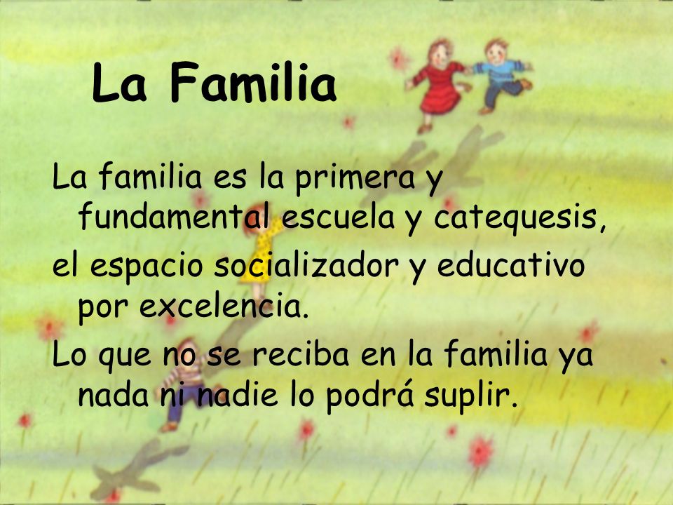 La Familia La familia es la primera y fundamental escuela y catequesis, el espacio socializador y educativo por excelencia.