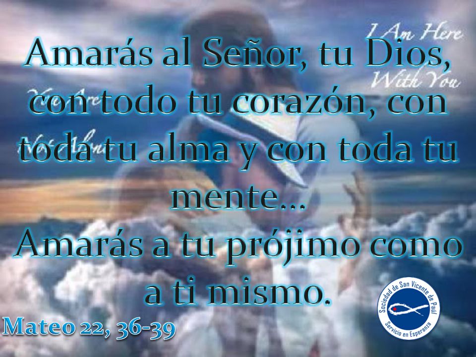 Amarás al Señor, tu Dios, con todo tu corazón, con toda tu alma y con toda tu mente… Amarás a tu prójimo como a ti mismo.